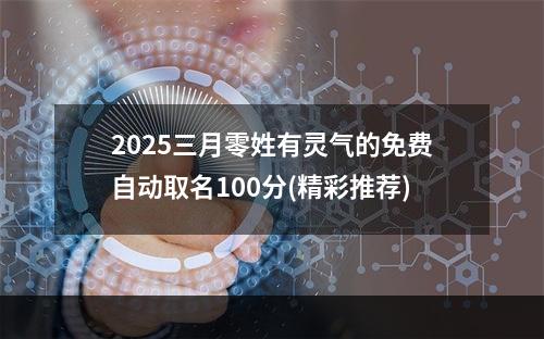 2025三月零姓有灵气的免费自动取名100分(精彩推荐)
