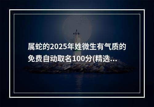 属蛇的2025年姓微生有气质的免费自动取名100分(精选)