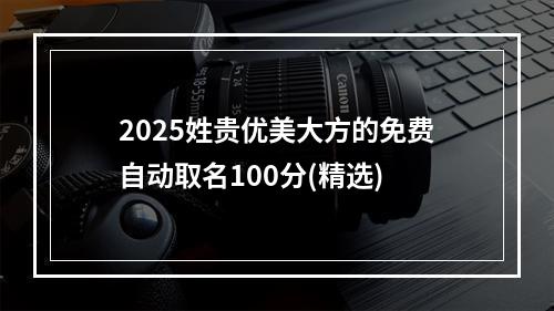 2025姓贵优美大方的免费自动取名100分(精选)