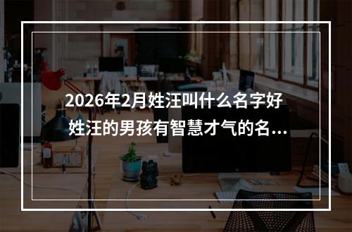 2026年2月姓汪叫什么名字好 姓汪的男孩有智慧才气的名字
