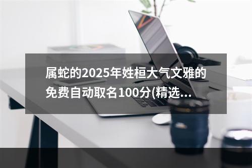 属蛇的2025年姓桓大气文雅的免费自动取名100分(精选)