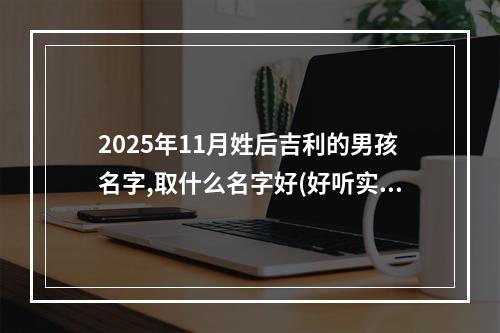 2025年11月姓后吉利的男孩名字,取什么名字好(好听实用)