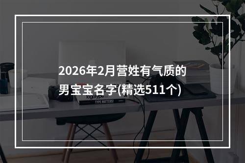 2026年2月营姓有气质的男宝宝名字(精选511个)