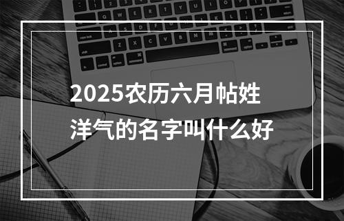 2025农历六月帖姓洋气的名字叫什么好