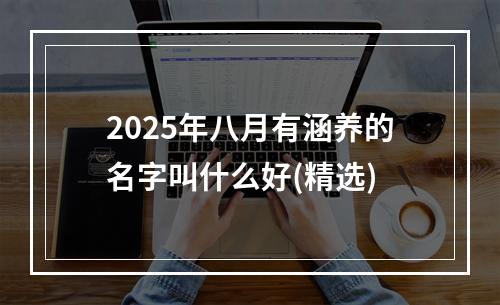 2025年八月有涵养的名字叫什么好(精选)