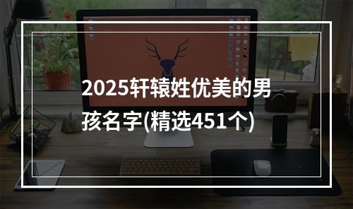 2025轩辕姓优美的男孩名字(精选451个)