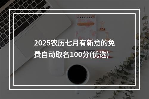 2025农历七月有新意的免费自动取名100分(优选)