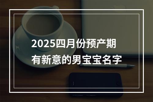 2025四月份预产期有新意的男宝宝名字
