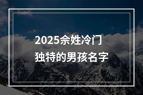 2025佘姓冷门独特的男孩名字