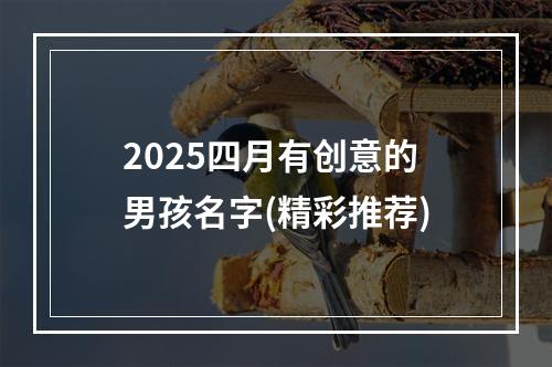 2025四月有创意的男孩名字(精彩推荐)