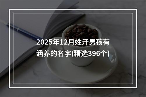 2025年12月姓汗男孩有涵养的名字(精选396个)