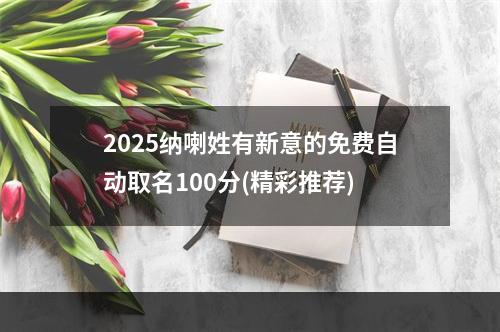 2025纳喇姓有新意的免费自动取名100分(精彩推荐)
