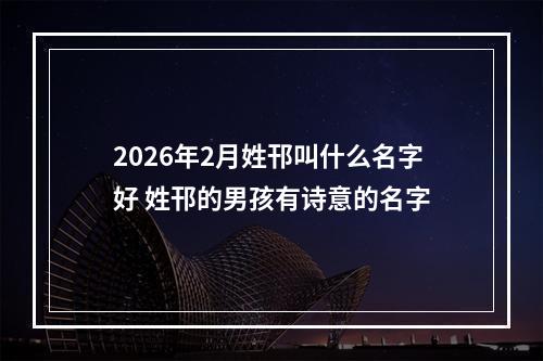 2026年2月姓邗叫什么名字好 姓邗的男孩有诗意的名字