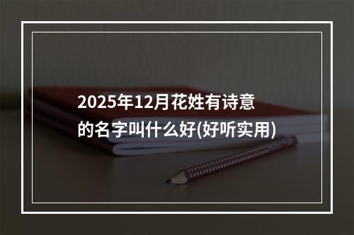 2025年12月花姓有诗意的名字叫什么好(好听实用)