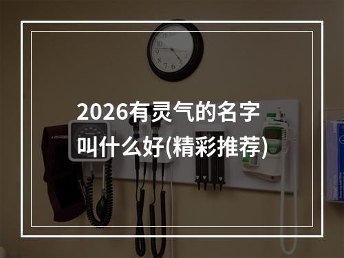 2026有灵气的名字叫什么好(精彩推荐)