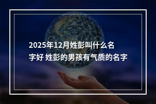 2025年12月姓彭叫什么名字好 姓彭的男孩有气质的名字