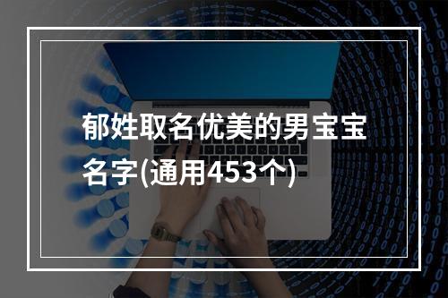 郁姓取名优美的男宝宝名字(通用453个)