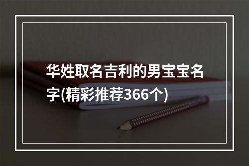 华姓取名吉利的男宝宝名字(精彩推荐366个)
