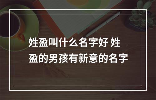 姓盈叫什么名字好 姓盈的男孩有新意的名字