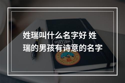 姓瑞叫什么名字好 姓瑞的男孩有诗意的名字