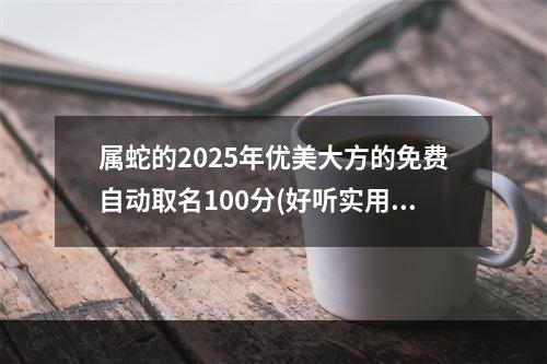 属蛇的2025年优美大方的免费自动取名100分(好听实用)