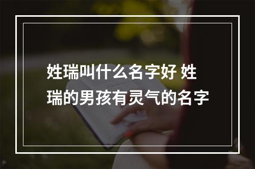姓瑞叫什么名字好 姓瑞的男孩有灵气的名字