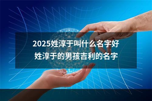 2025姓淳于叫什么名字好 姓淳于的男孩吉利的名字