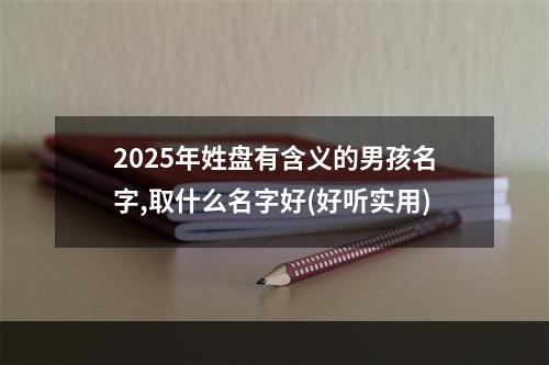2025年姓盘有含义的男孩名字,取什么名字好(好听实用)