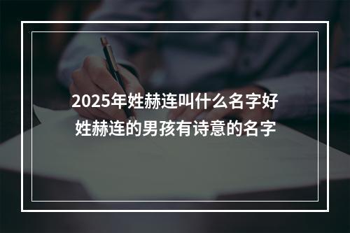 2025年姓赫连叫什么名字好 姓赫连的男孩有诗意的名字