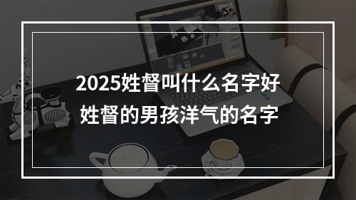 2025姓督叫什么名字好 姓督的男孩洋气的名字