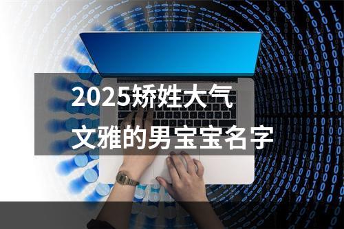 2025矫姓大气文雅的男宝宝名字