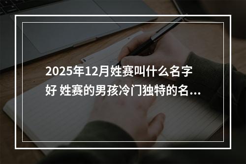 2025年12月姓赛叫什么名字好 姓赛的男孩冷门独特的名字