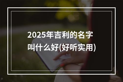 2025年吉利的名字叫什么好(好听实用)
