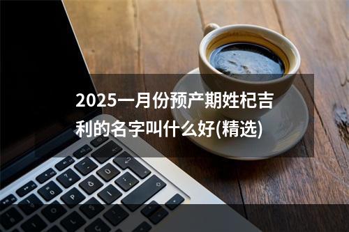 2025一月份预产期姓杞吉利的名字叫什么好(精选)