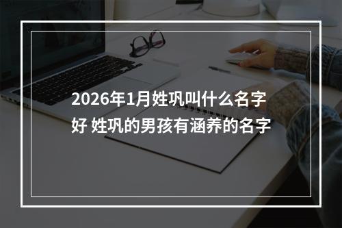 2026年1月姓巩叫什么名字好 姓巩的男孩有涵养的名字