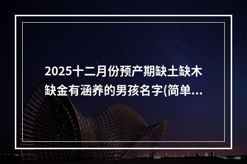 2025十二月份预产期缺土缺木缺金有涵养的男孩名字(简单)