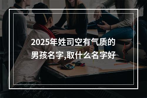 2025年姓司空有气质的男孩名字,取什么名字好