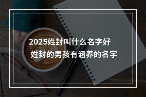 2025姓封叫什么名字好 姓封的男孩有涵养的名字
