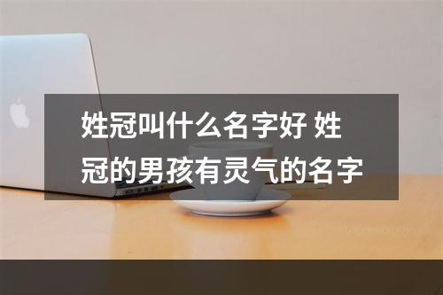 姓冠叫什么名字好 姓冠的男孩有灵气的名字