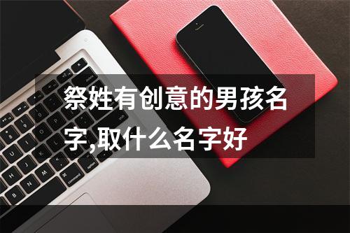 祭姓有创意的男孩名字,取什么名字好