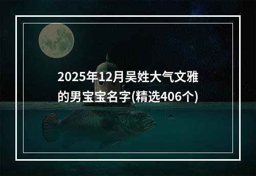 2025年12月吴姓大气文雅的男宝宝名字(精选406个)