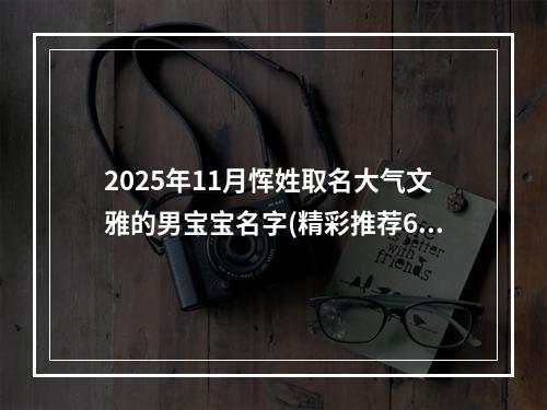 2025年11月恽姓取名大气文雅的男宝宝名字(精彩推荐601个)