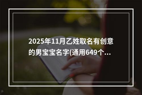 2025年11月乙姓取名有创意的男宝宝名字(通用649个)