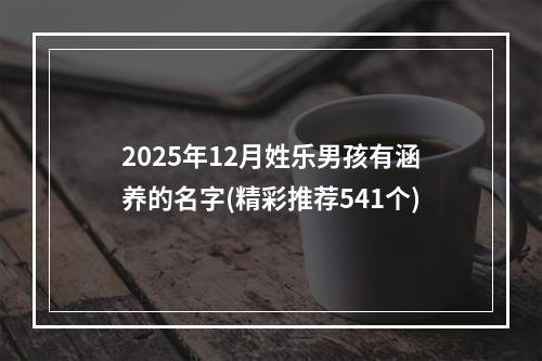 2025年12月姓乐男孩有涵养的名字(精彩推荐541个)