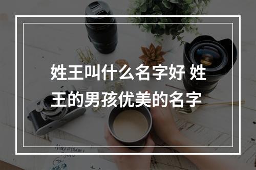 姓王叫什么名字好 姓王的男孩优美的名字