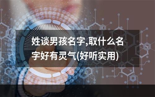 姓谈男孩名字,取什么名字好有灵气(好听实用)