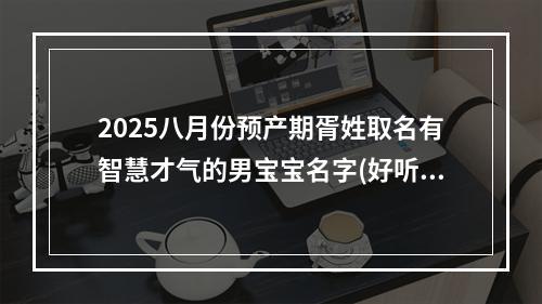 2025八月份预产期胥姓取名有智慧才气的男宝宝名字(好听实用)