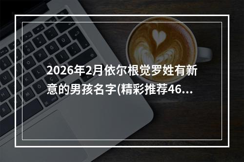 2026年2月依尔根觉罗姓有新意的男孩名字(精彩推荐462个)
