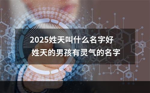 2025姓天叫什么名字好 姓天的男孩有灵气的名字