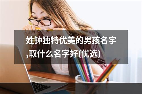 姓钟独特优美的男孩名字,取什么名字好(优选)